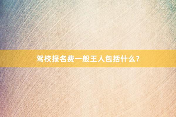 驾校报名费一般王人包括什么？