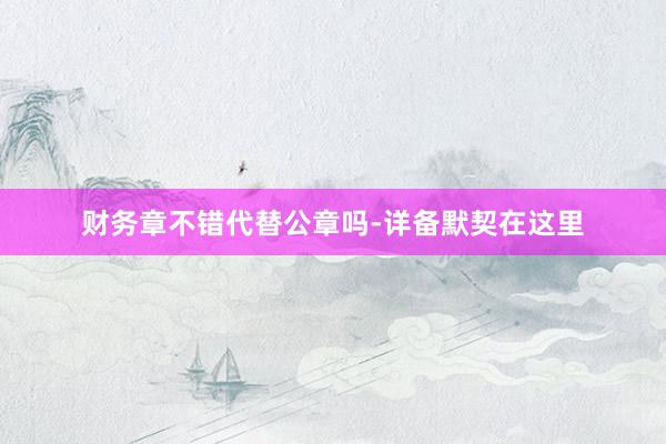 财务章不错代替公章吗-详备默契在这里
