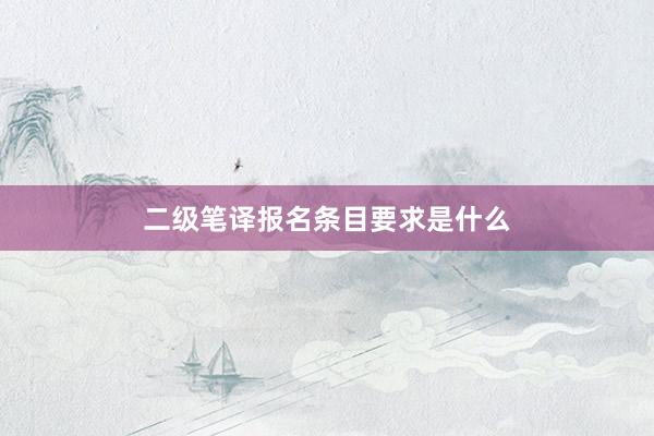 二级笔译报名条目要求是什么