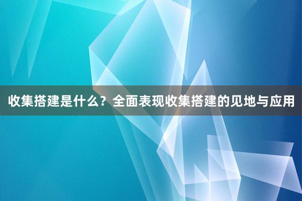 收集搭建是什么？全面表现收集搭建的见地与应用