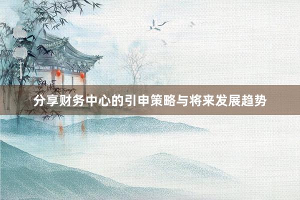 分享财务中心的引申策略与将来发展趋势