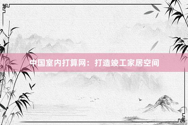 中国室内打算网：打造竣工家居空间