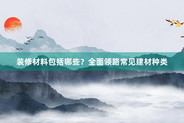 装修材料包括哪些？全面领路常见建材种类
