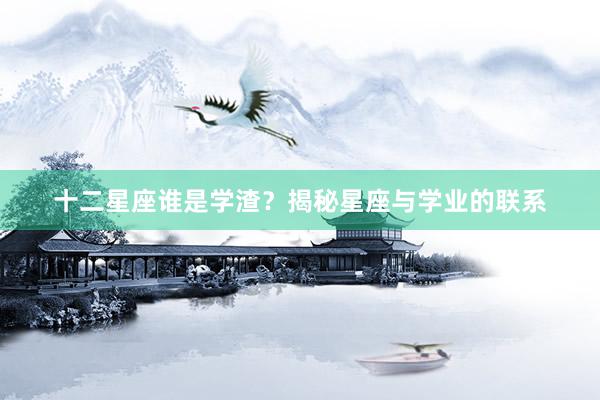 十二星座谁是学渣？揭秘星座与学业的联系