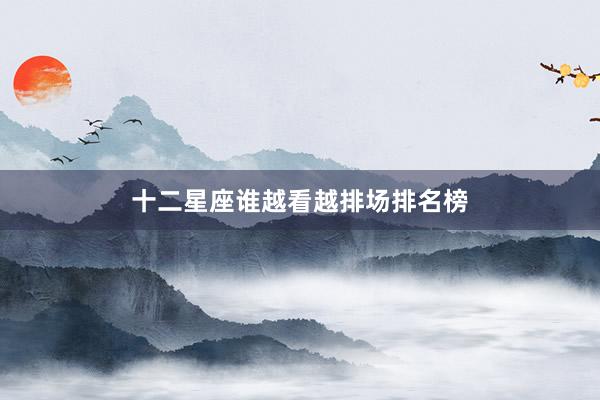 十二星座谁越看越排场排名榜
