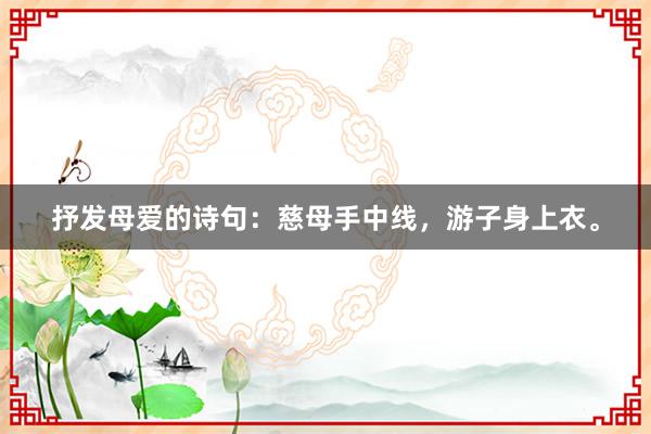 抒发母爱的诗句：慈母手中线，游子身上衣。