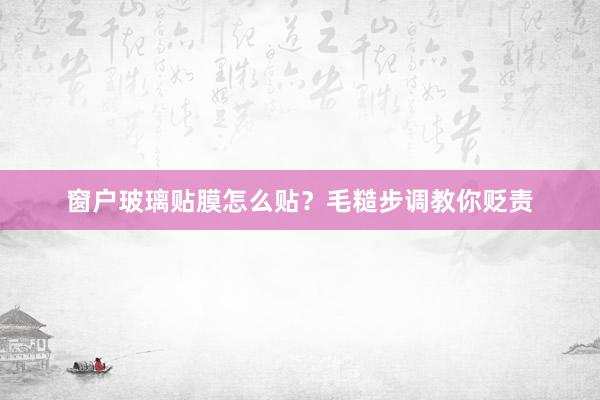 窗户玻璃贴膜怎么贴？毛糙步调教你贬责