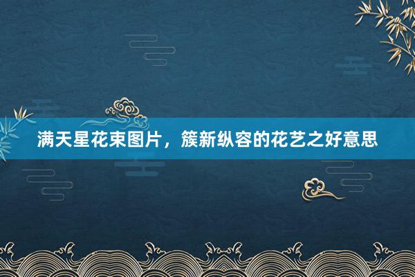 满天星花束图片，簇新纵容的花艺之好意思