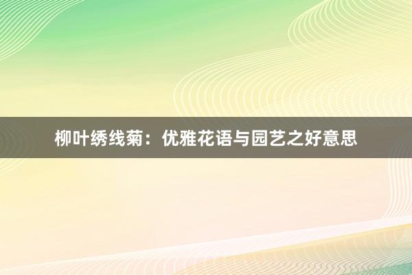 柳叶绣线菊：优雅花语与园艺之好意思