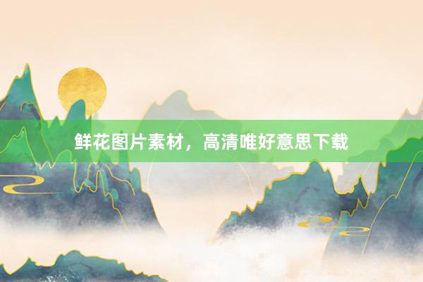 鲜花图片素材，高清唯好意思下载