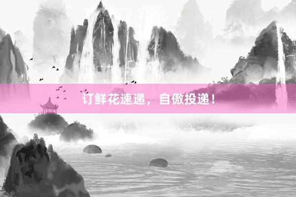订鲜花速递，自傲投递！