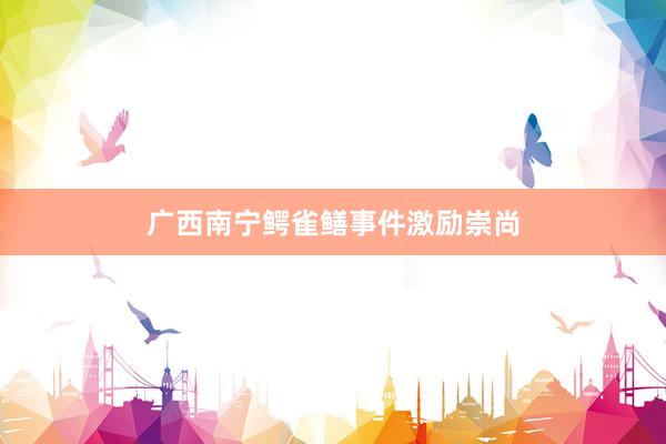 广西南宁鳄雀鳝事件激励崇尚