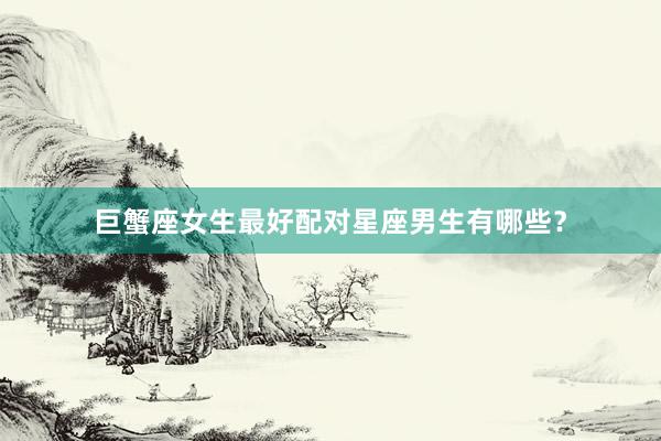 巨蟹座女生最好配对星座男生有哪些？